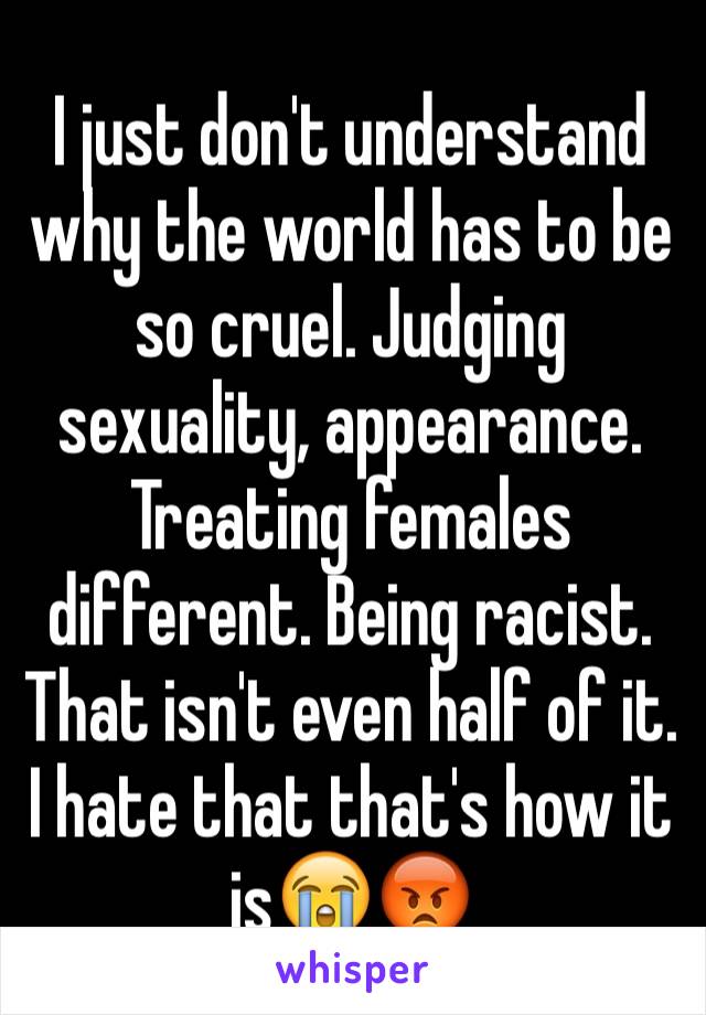 I just don't understand why the world has to be so cruel. Judging sexuality, appearance. Treating females different. Being racist. That isn't even half of it. I hate that that's how it is😭😡
