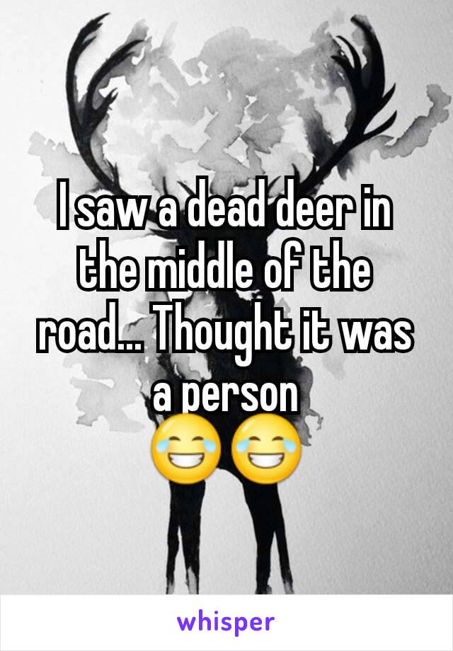 I saw a dead deer in the middle of the road... Thought it was a person
😂😂