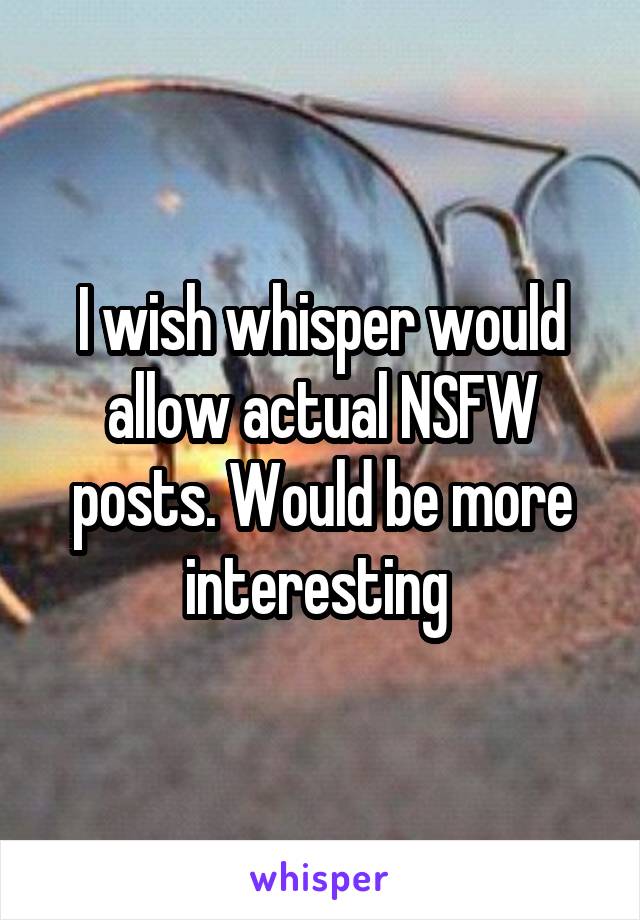 I wish whisper would allow actual NSFW posts. Would be more interesting 