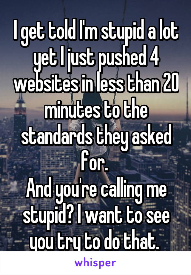 I get told I'm stupid a lot yet I just pushed 4 websites in less than 20 minutes to the standards they asked for. 
And you're calling me stupid? I want to see you try to do that. 