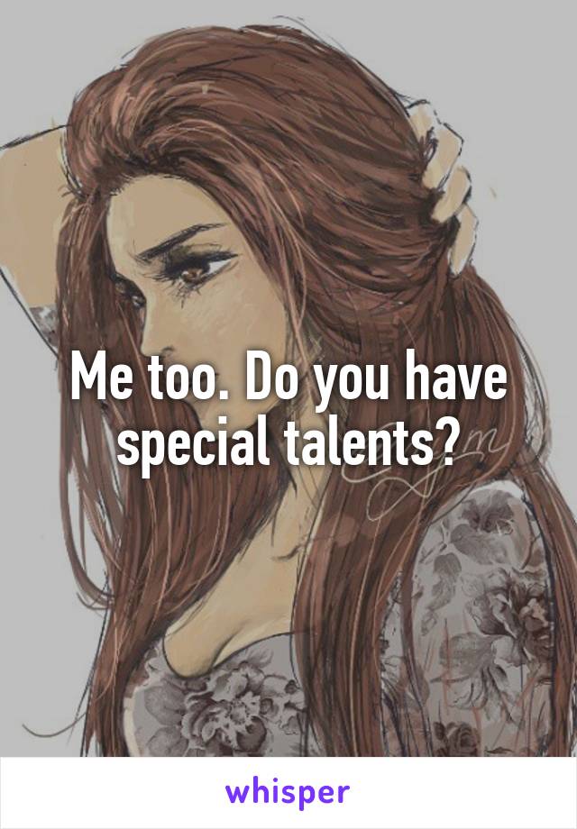 Me too. Do you have special talents?