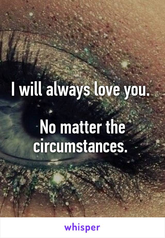 I will always love you. 

No matter the circumstances. 