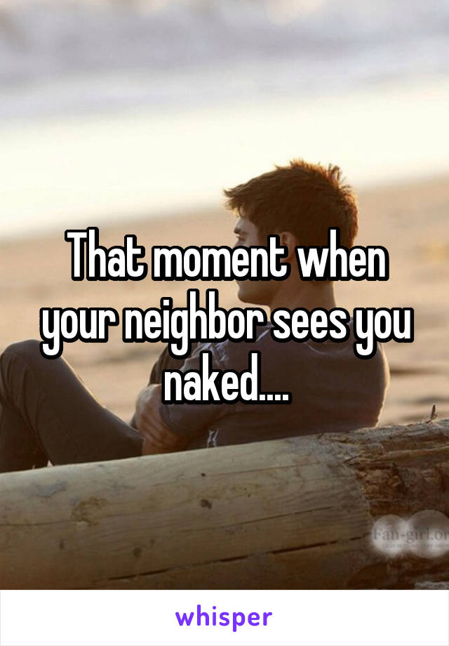 That moment when your neighbor sees you naked....