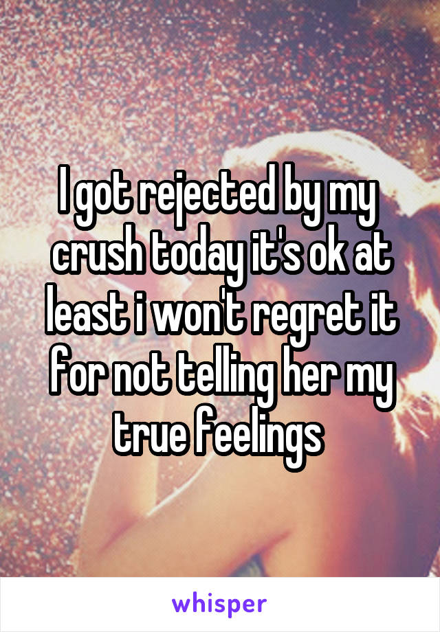 I got rejected by my  crush today it's ok at least i won't regret it for not telling her my true feelings 