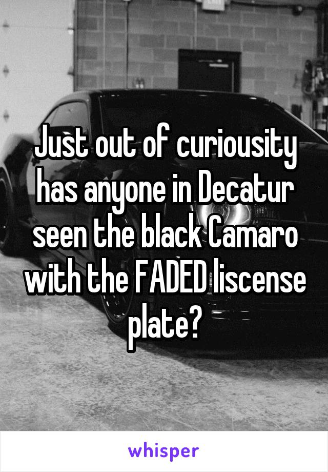 Just out of curiousity has anyone in Decatur seen the black Camaro with the FADED liscense plate?