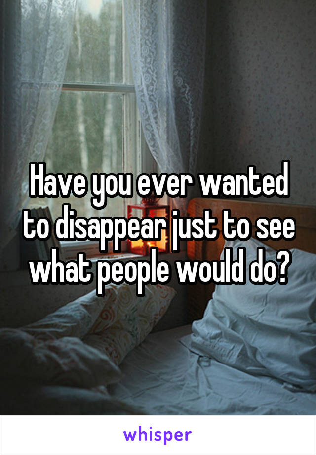 Have you ever wanted to disappear just to see what people would do?