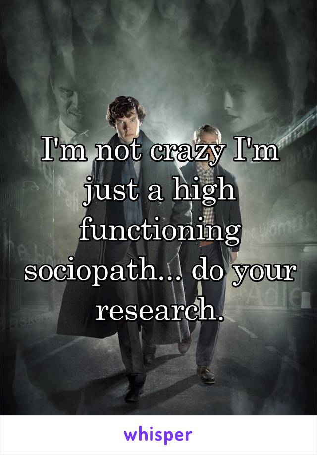 I'm not crazy I'm just a high functioning sociopath... do your research.