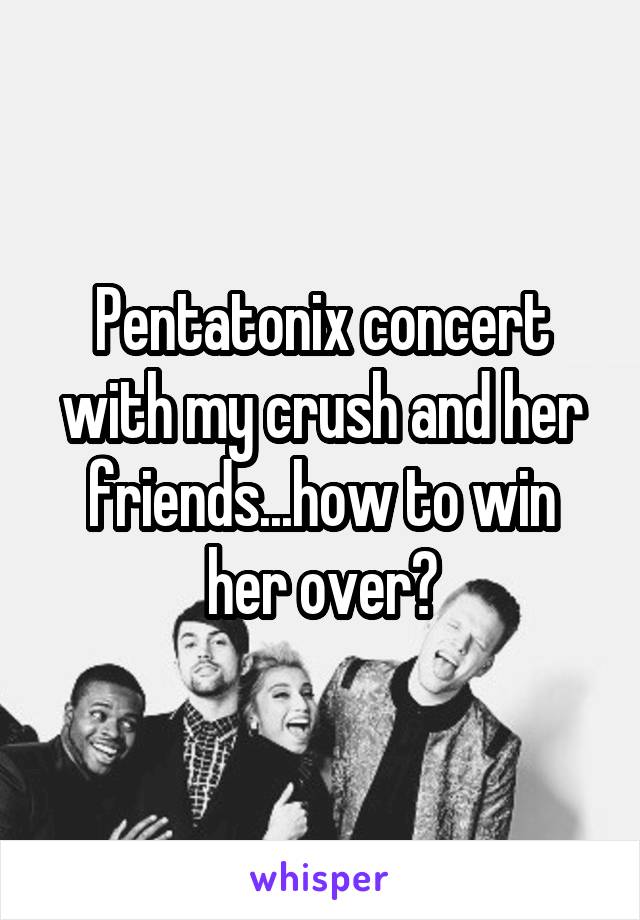 Pentatonix concert with my crush and her friends...how to win her over?