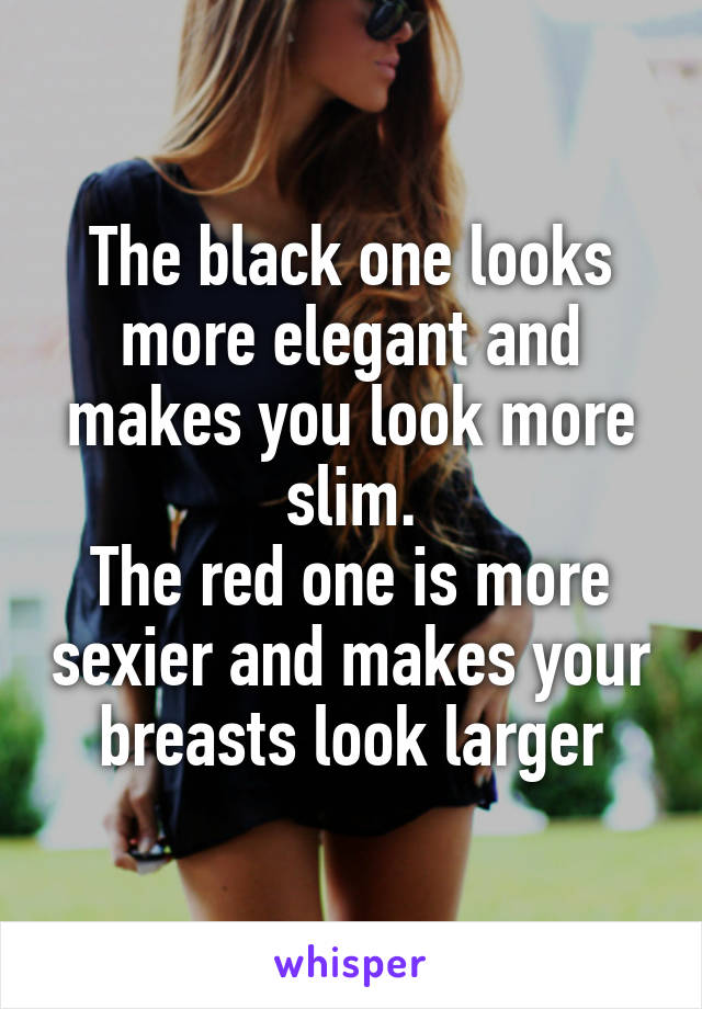 The black one looks more elegant and makes you look more slim.
The red one is more sexier and makes your breasts look larger