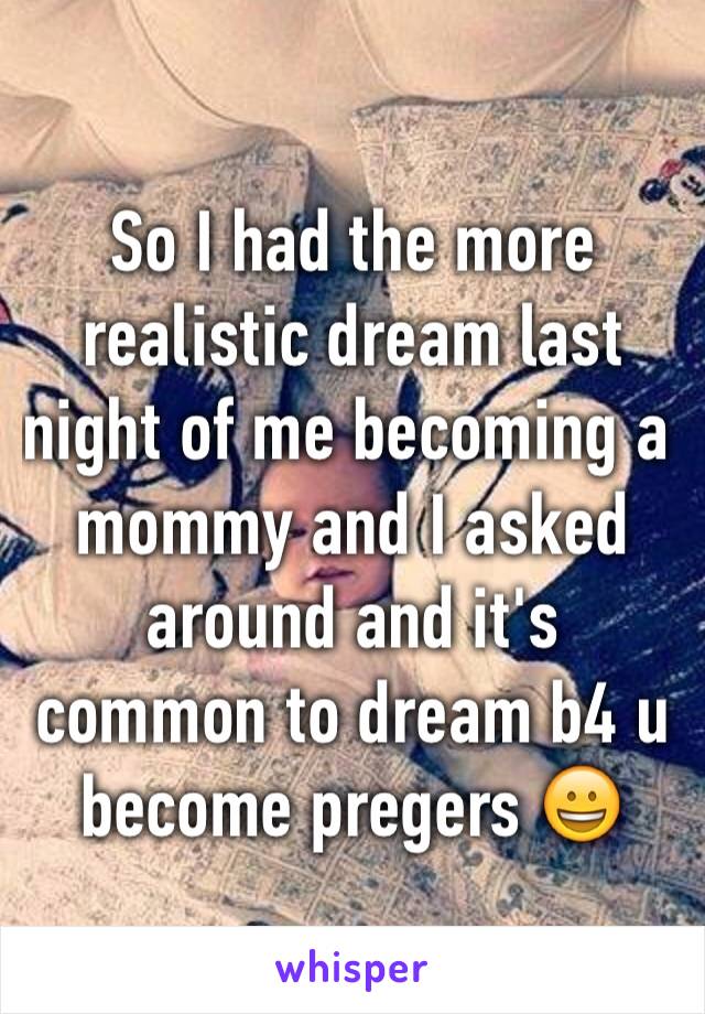 So I had the more realistic dream last night of me becoming a mommy and I asked around and it's common to dream b4 u become pregers 😀