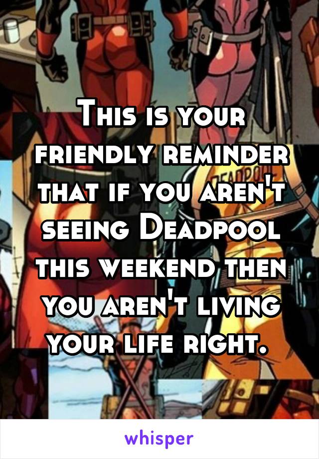 This is your friendly reminder that if you aren't seeing Deadpool this weekend then you aren't living your life right. 