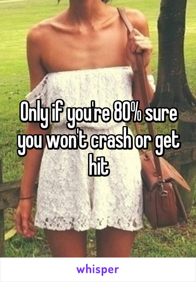 Only if you're 80% sure you won't crash or get hit