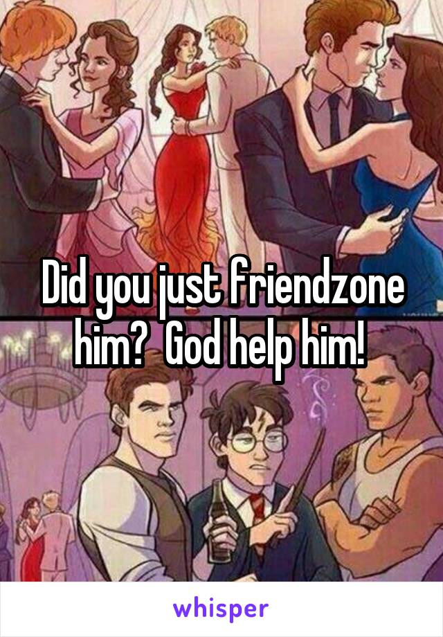 Did you just friendzone him?  God help him! 