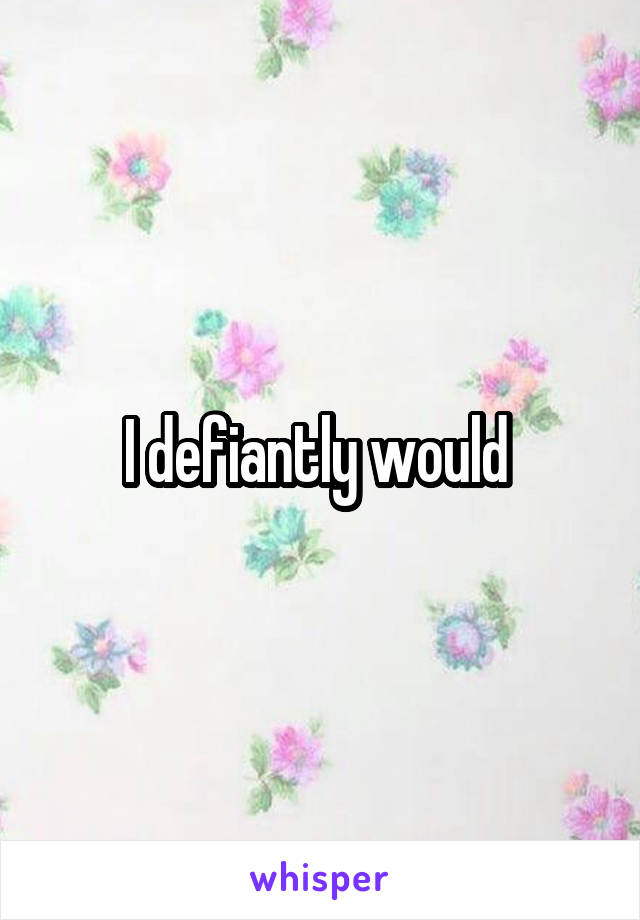 I defiantly would 