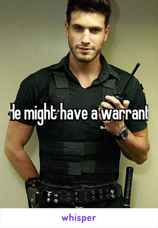 He might have a warrant