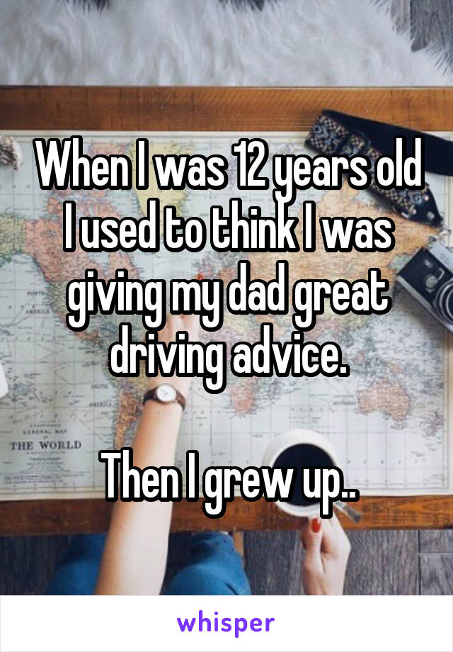When I was 12 years old I used to think I was giving my dad great driving advice.

Then I grew up..