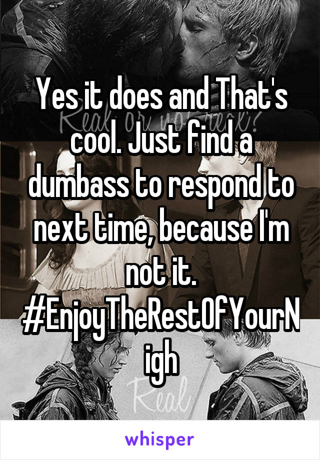 Yes it does and That's cool. Just find a dumbass to respond to next time, because I'm not it. #EnjoyTheRestOfYourNigh