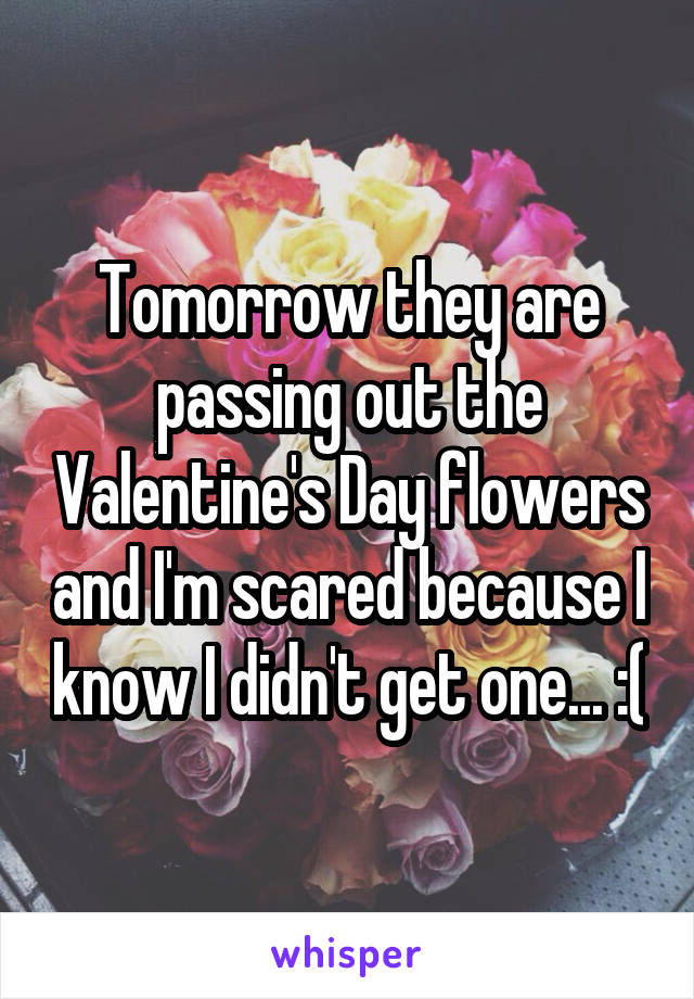 Tomorrow they are passing out the Valentine's Day flowers and I'm scared because I know I didn't get one... :(