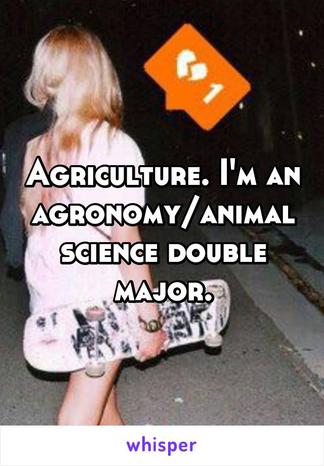 Agriculture. I'm an agronomy/animal science double major.