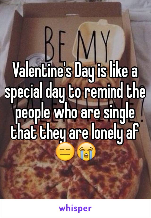 Valentine's Day is like a special day to remind the people who are single that they are lonely af 😑😭