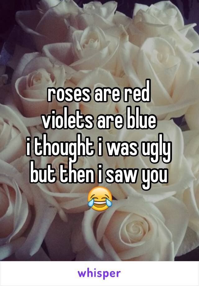 roses are red 
violets are blue
i thought i was ugly
but then i saw you 
😂