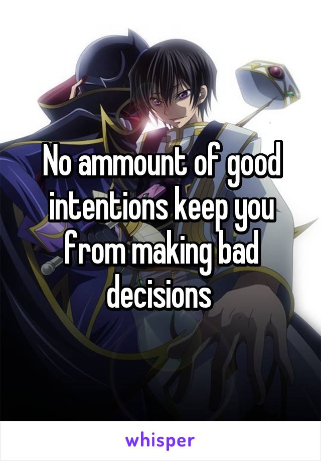 No ammount of good intentions keep you from making bad decisions 