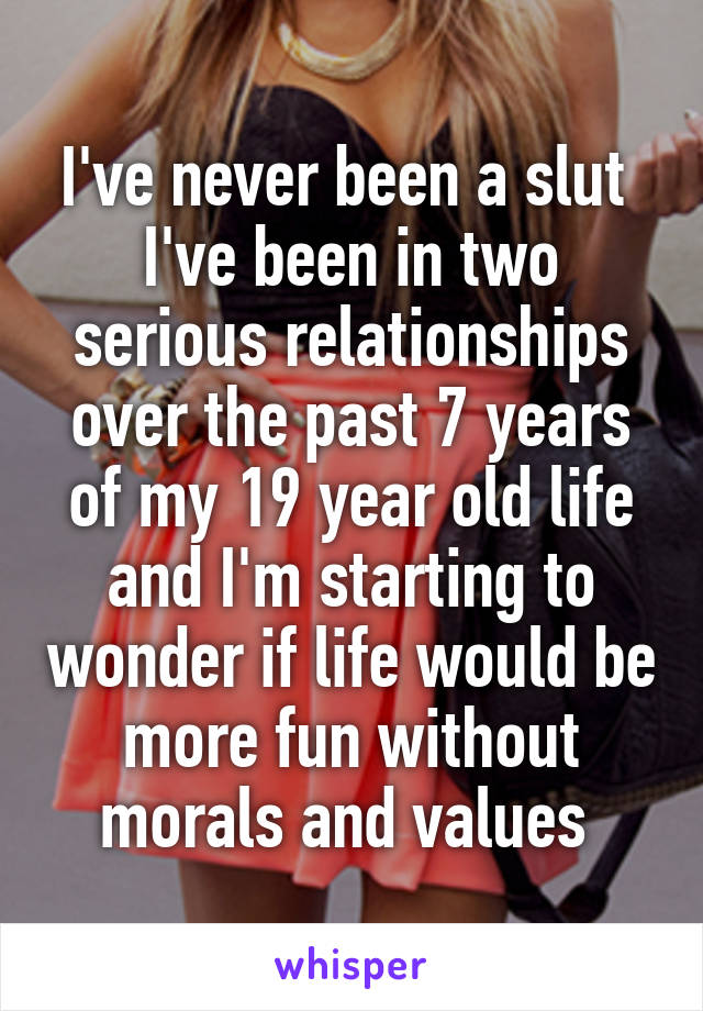 I've never been a slut 
I've been in two serious relationships over the past 7 years of my 19 year old life and I'm starting to wonder if life would be more fun without morals and values 