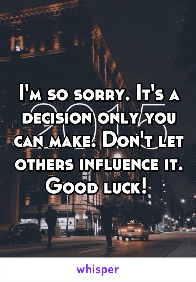 I'm so sorry. It's a decision only you can make. Don't let others influence it. Good luck! 