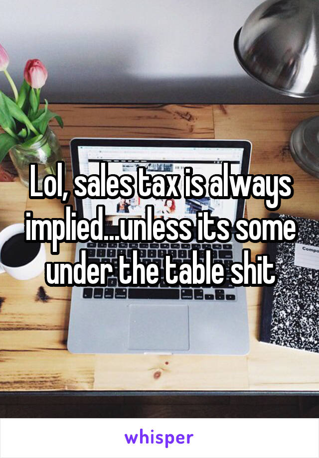 Lol, sales tax is always implied...unless its some under the table shit
