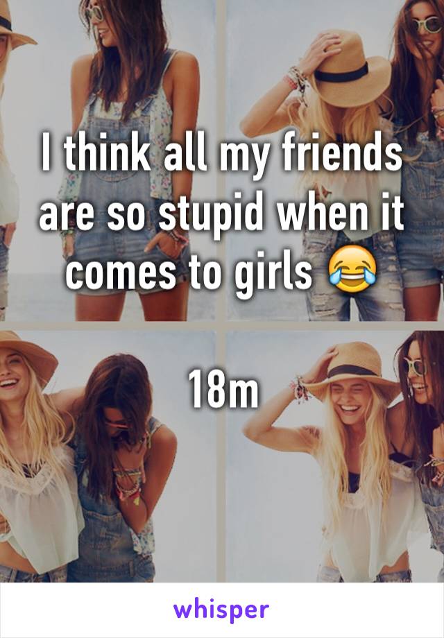 I think all my friends are so stupid when it comes to girls 😂

18m

