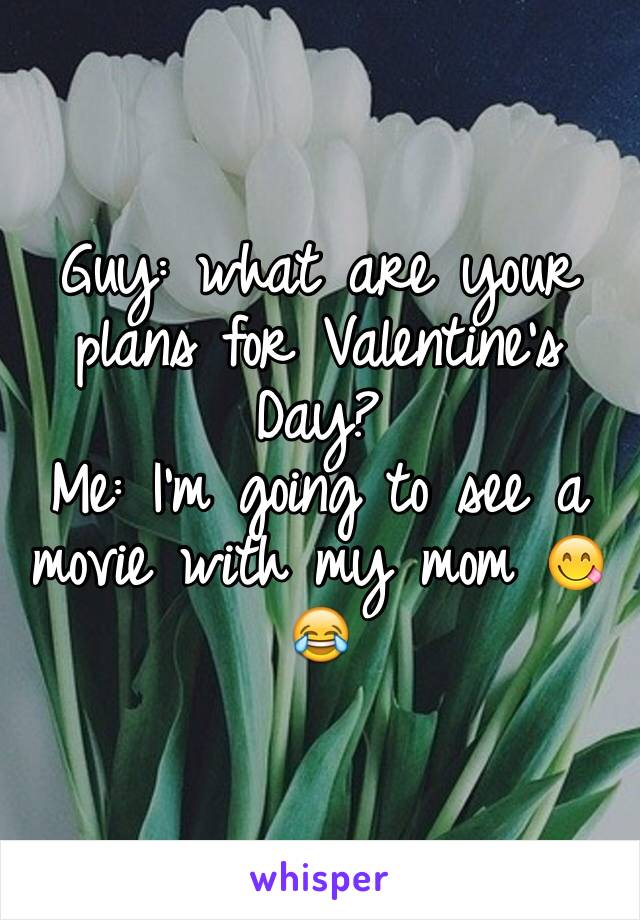Guy: what are your plans for Valentine's Day? 
Me: I'm going to see a movie with my mom 😋😂