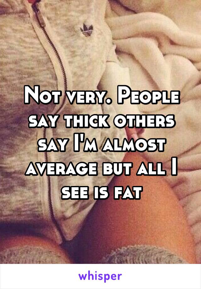 Not very. People say thick others say I'm almost average but all I see is fat