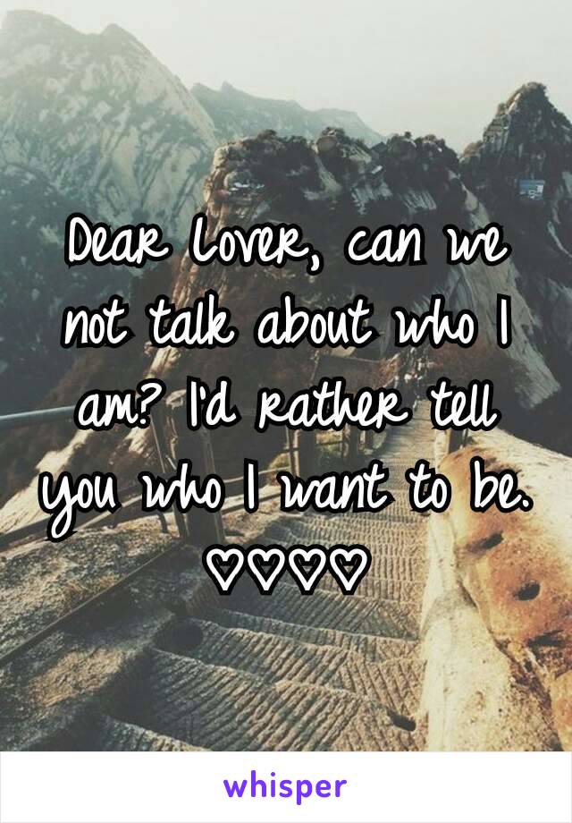 Dear Lover, can we not talk about who I am? I'd rather tell you who I want to be. ♡♡♡♡