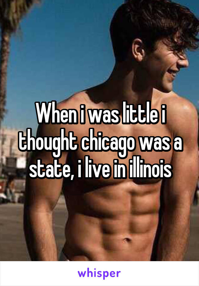 When i was little i thought chicago was a state, i live in illinois