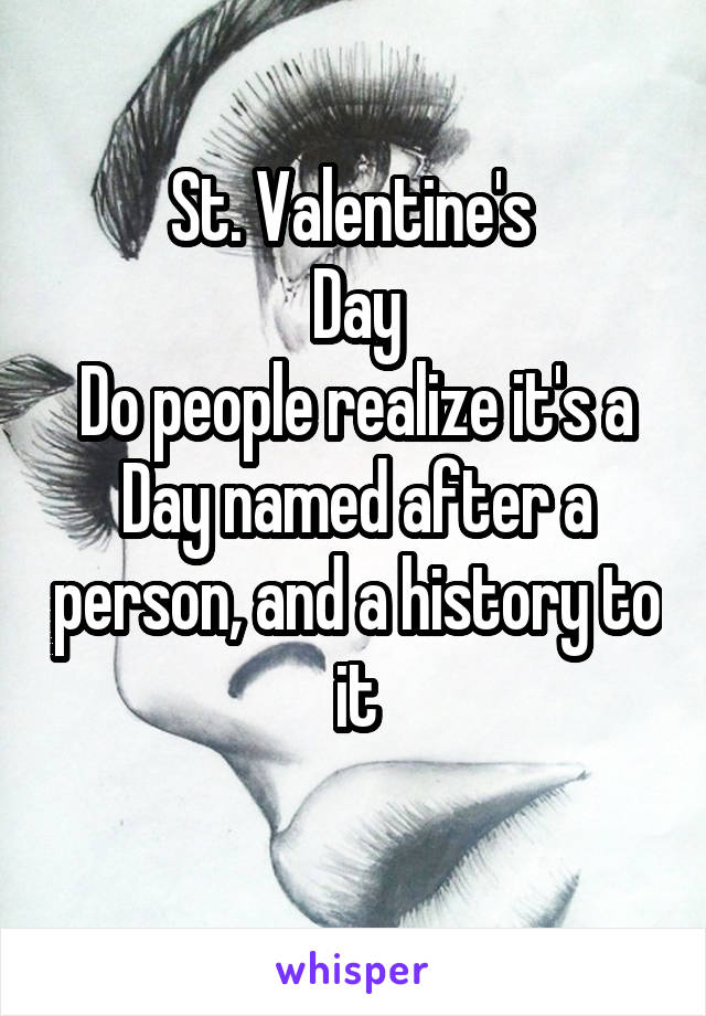 St. Valentine's 
Day
 Do people realize it's a 
Day named after a person, and a history to it
 