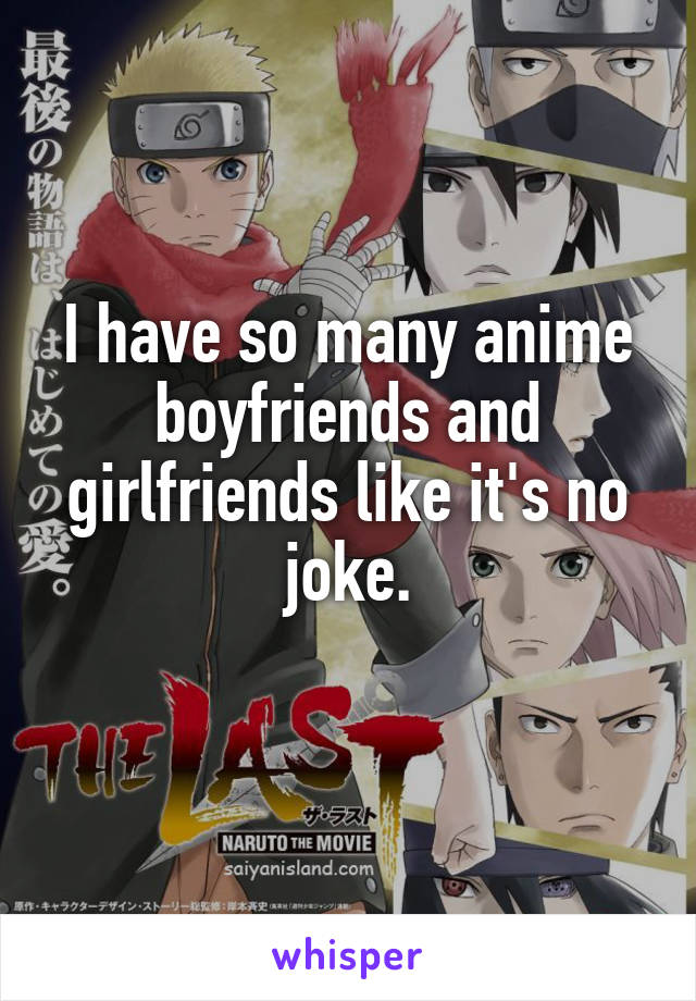 I have so many anime boyfriends and girlfriends like it's no joke.
