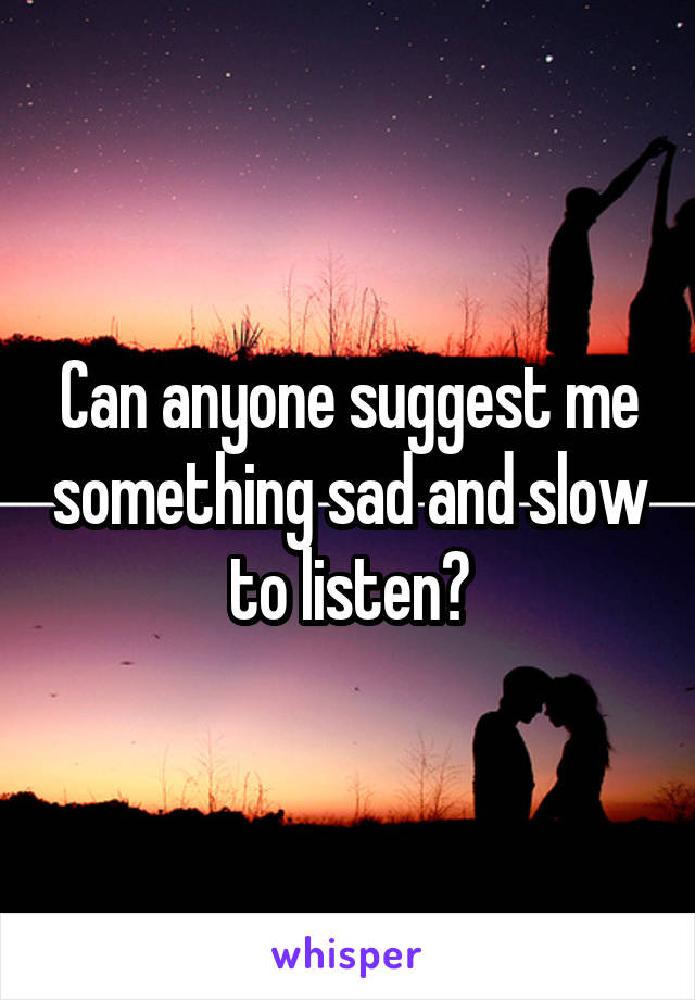 Can anyone suggest me something sad and slow to listen?