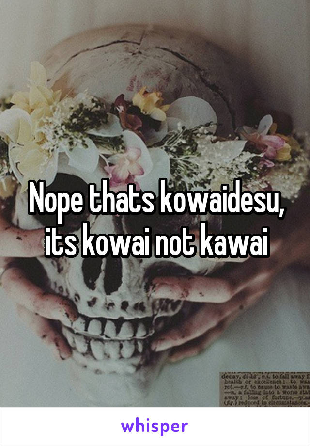 Nope thats kowaidesu, its kowai not kawai