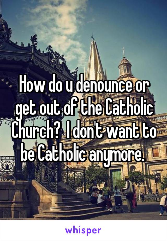 How do u denounce or get out of the Catholic Church?  I don't want to be Catholic anymore. 