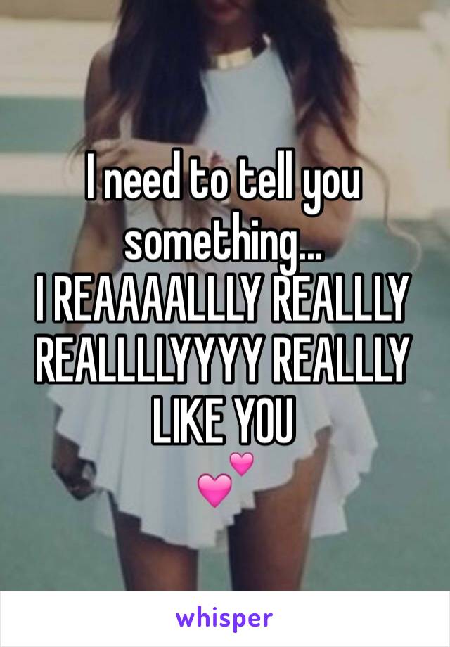 I need to tell you something...
I REAAAALLLY REALLLY REALLLLYYYY REALLLY LIKE YOU 
💕