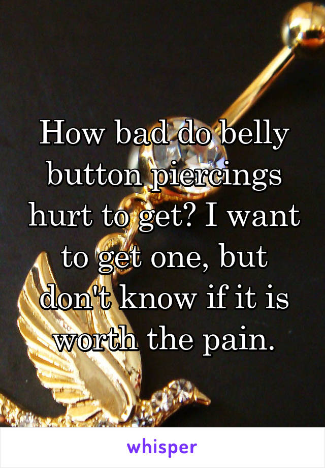 How bad do belly button piercings hurt to get? I want to get one, but don't know if it is worth the pain.