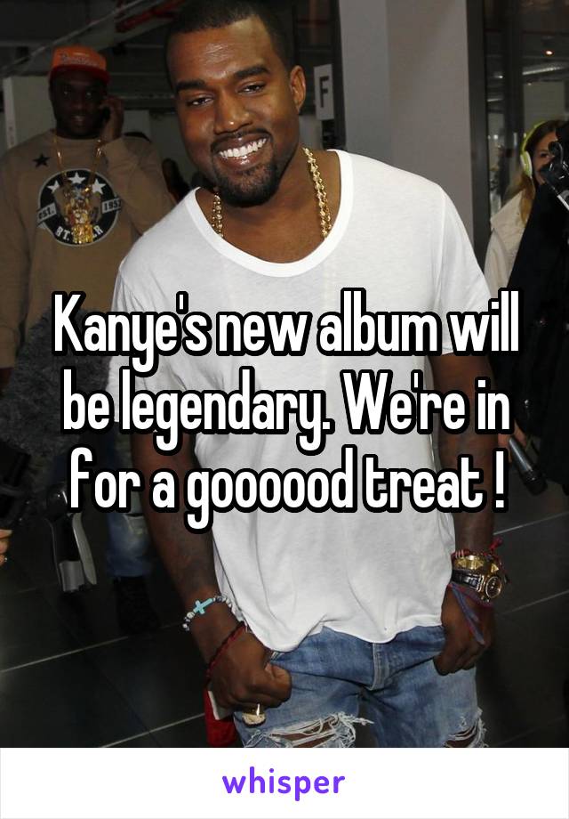 Kanye's new album will be legendary. We're in for a goooood treat !