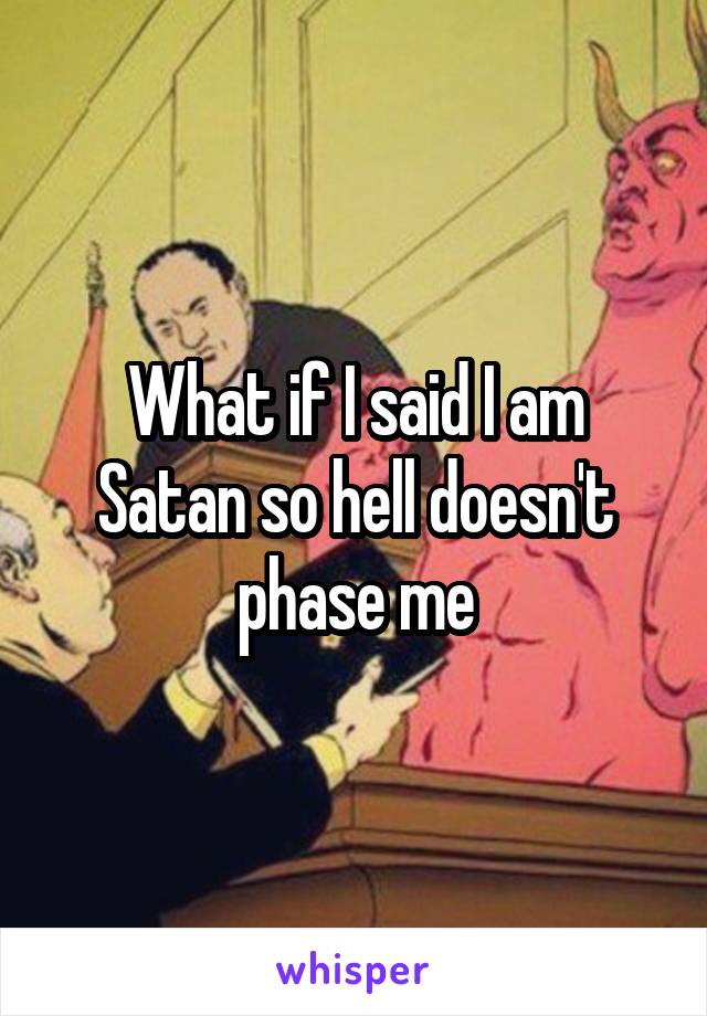 What if I said I am Satan so hell doesn't phase me