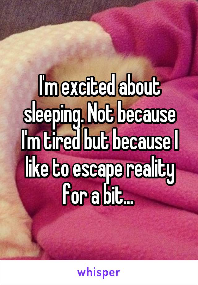 I'm excited about sleeping. Not because I'm tired but because I like to escape reality for a bit... 