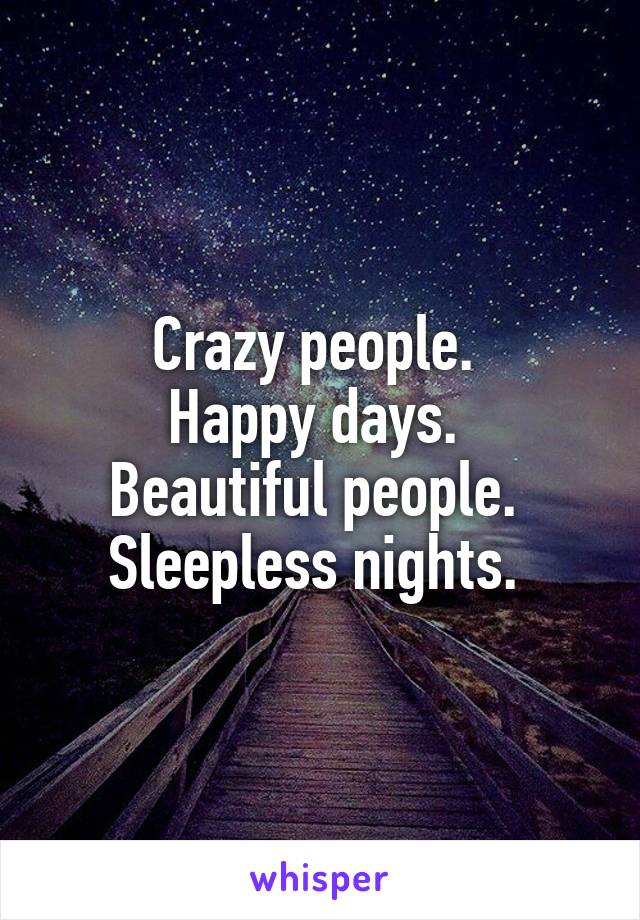 Crazy people. 
Happy days. 
Beautiful people. 
Sleepless nights. 
