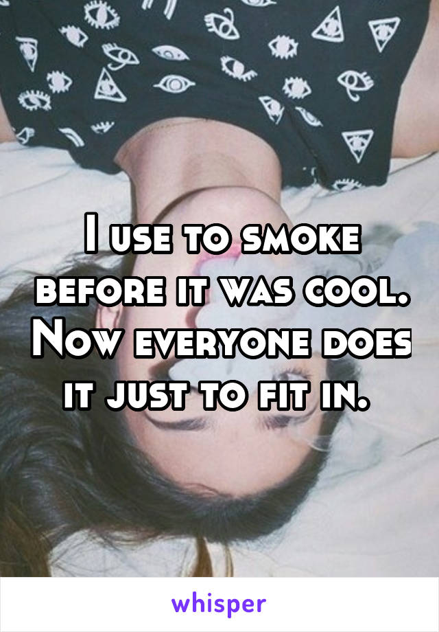 I use to smoke before it was cool. Now everyone does it just to fit in. 