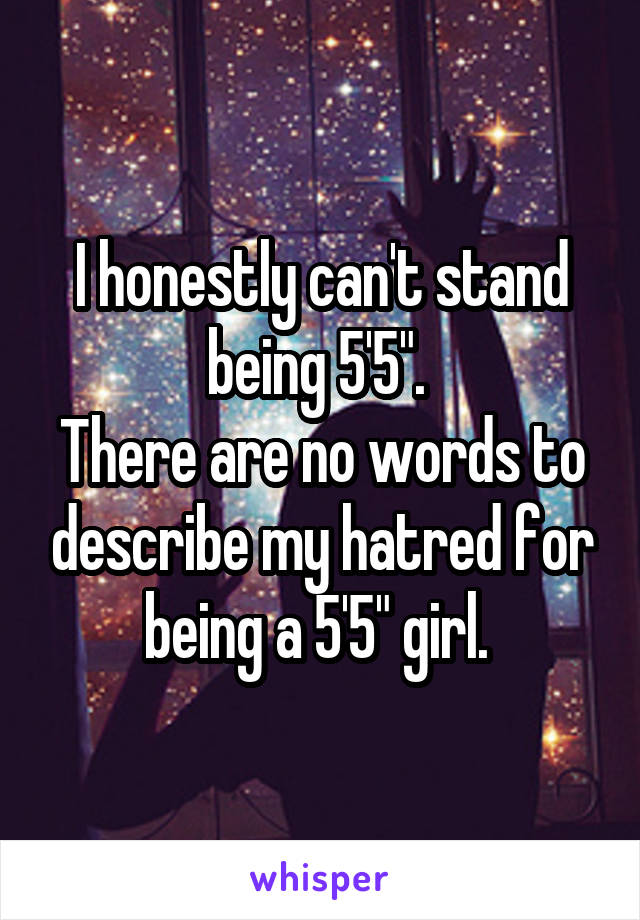 I honestly can't stand being 5'5". 
There are no words to describe my hatred for being a 5'5" girl. 