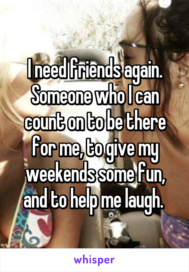 I need friends again. Someone who I can count on to be there for me, to give my weekends some fun, and to help me laugh. 