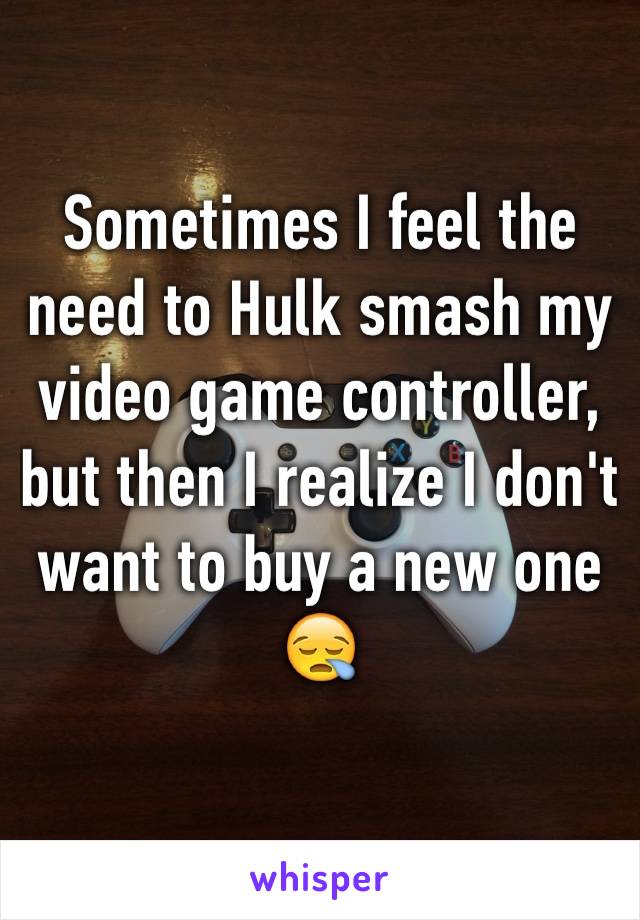 Sometimes I feel the need to Hulk smash my video game controller, but then I realize I don't want to buy a new one 😪