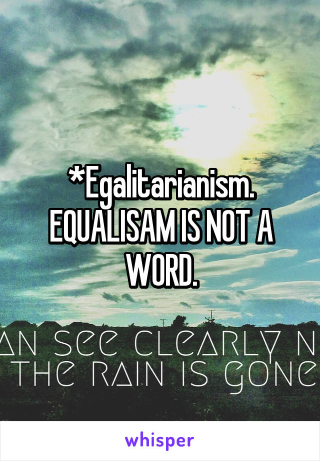 *Egalitarianism. EQUALISAM IS NOT A WORD.